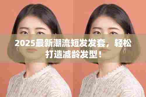 2025最新潮流短发发套，轻松打造减龄发型！