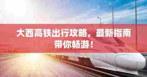 大西高铁出行攻略，最新指南带你畅游！