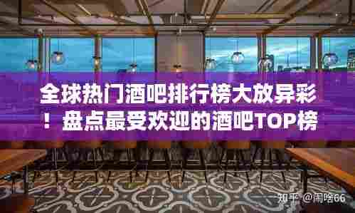 全球热门酒吧排行榜大放异彩!盘点最受欢迎的酒吧TOP榜单