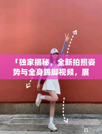 「独家揭秘,全新拍照姿势与全身踢脚视频,展现你的独特魅力」