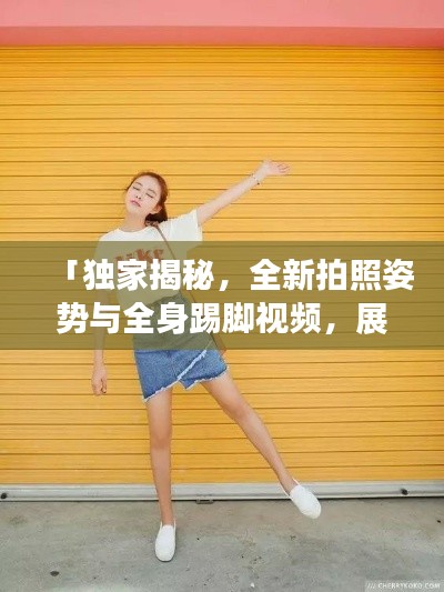 「独家揭秘,全新拍照姿势与全身踢脚视频,展现你的独特魅力」