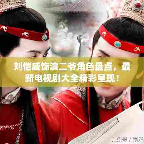 刘恺威饰演二爷角色盘点，最新电视剧大全精彩呈现！