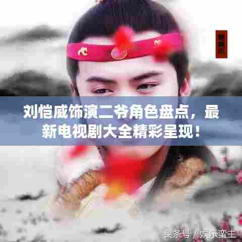 刘恺威饰演二爷角色盘点,最新电视剧大全精彩呈现!