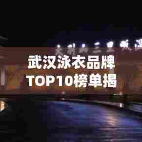 武汉泳衣品牌TOP10榜单揭晓,最受信赖的泳衣品牌排名出炉!