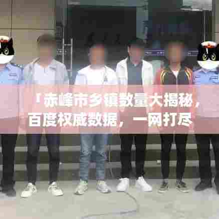 「赤峰市乡镇数量大揭秘,百度权威数据,一网打尽!」