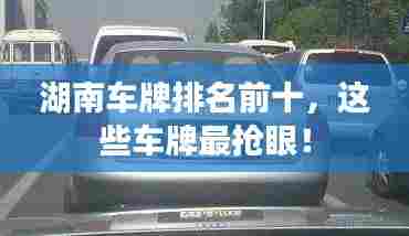 湖南车牌排名前十,这些车牌最抢眼!