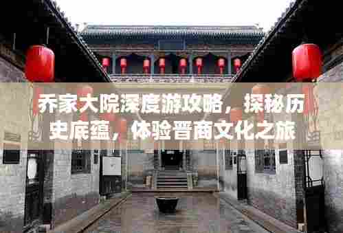 乔家大院深度游攻略,探秘历史底蕴,体验晋商文化之旅