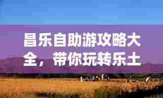 昌乐自助游攻略大全，带你玩转乐土之旅！