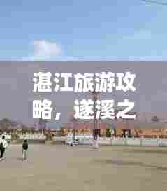 湛江旅游攻略,遂溪之旅探秘之旅,必看的景点推荐!