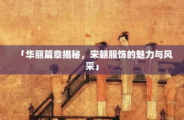 「华丽篇章揭秘,宋朝服饰的魅力与风采」