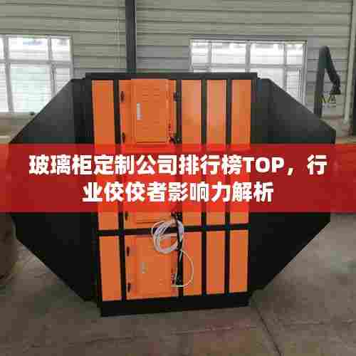 玻璃柜定制公司排行榜TOP,行业佼佼者影响力解析