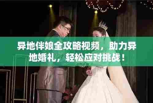 异地伴娘全攻略视频,助力异地婚礼,轻松应对挑战!