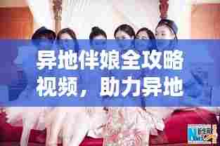 异地伴娘全攻略视频,助力异地婚礼,轻松应对挑战!