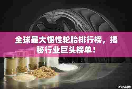 全球最大惯性轮胎排行榜,揭秘行业巨头榜单!