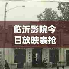 临沂影院今日放映表抢先看!最新影片一览无余