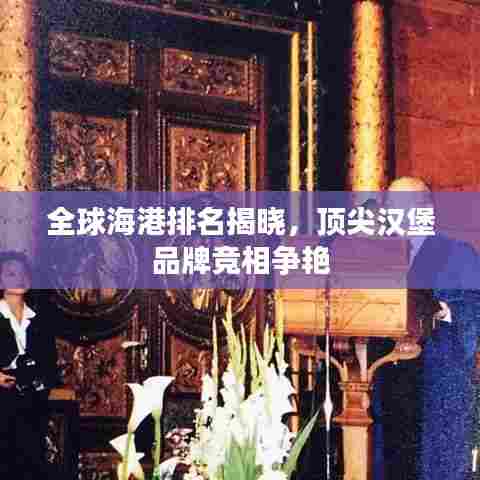 全球海港排名揭晓，顶尖汉堡品牌竞相争艳