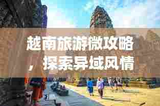 越南旅游微攻略，探索异域风情的不二指南