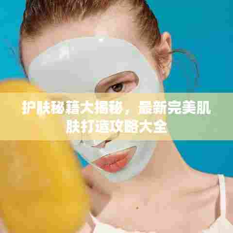 护肤秘籍大揭秘,最新完美肌肤打造攻略大全