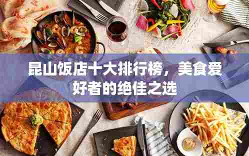 昆山饭店十大排行榜,美食爱好者的绝佳之选
