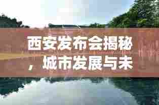 西安发布会揭秘，城市发展与未来展望最新动态