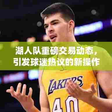 湖人队重磅交易动态，引发球迷热议的新操作！