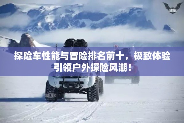 探险车性能与冒险排名前十，极致体验引领户外探险风潮！
