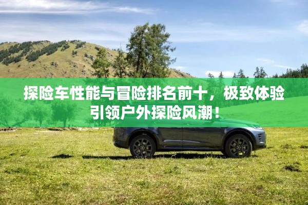 探险车性能与冒险排名前十,极致体验引领户外探险风潮!