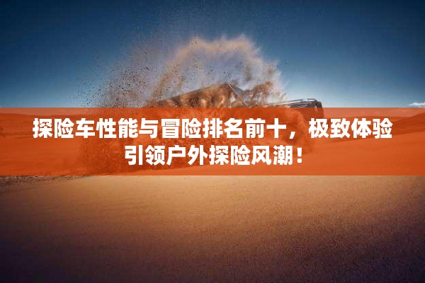 探险车性能与冒险排名前十,极致体验引领户外探险风潮!