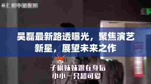 吴磊最新路透曝光,聚焦演艺新星,展望未来之作