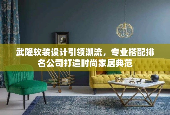 武隆软装设计引领潮流,专业搭配排名公司打造时尚家居典范