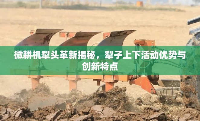 微耕机犁头革新揭秘,犁子上下活动优势与创新特点