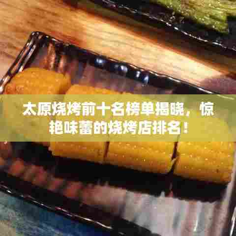 太原烧烤前十名榜单揭晓，惊艳味蕾的烧烤店排名！