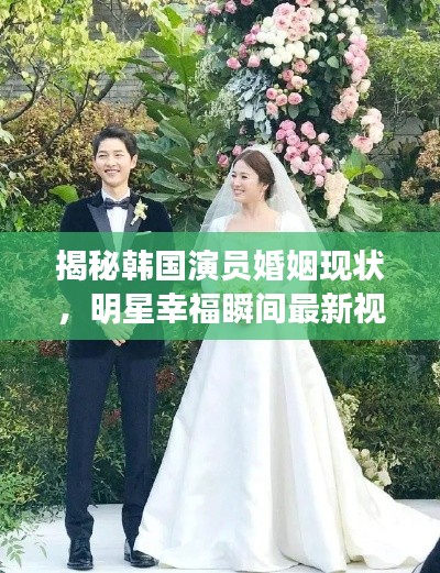 揭秘韩国演员婚姻现状,明星幸福瞬间最新视频曝光