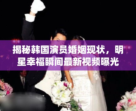 揭秘韩国演员婚姻现状,明星幸福瞬间最新视频曝光