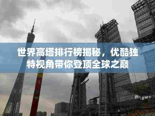 世界高塔排行榜揭秘，优酷独特视角带你登顶全球之巅