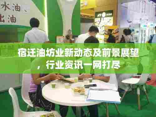 宿迁油坊业新动态及前景展望,行业资讯一网打尽