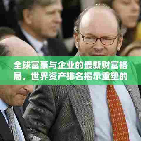 全球富豪与企业的最新财富格局,世界资产排名揭示重塑的财富版图