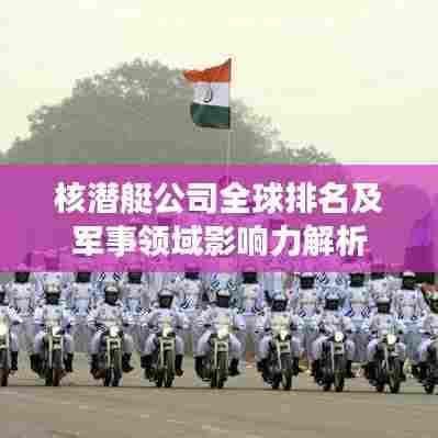 核潜艇公司全球排名及军事领域影响力解析