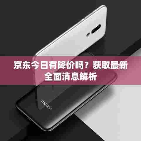 京东今日有降价吗？获取最新全面消息解析