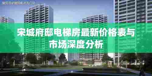 宋城府邸电梯房最新价格表与市场深度分析
