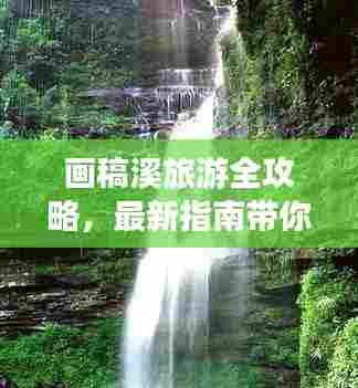 画稿溪旅游全攻略，最新指南带你畅游胜地！