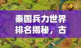 秦国兵力世界排名揭秘,古代东方帝国军事力量的巅峰探究