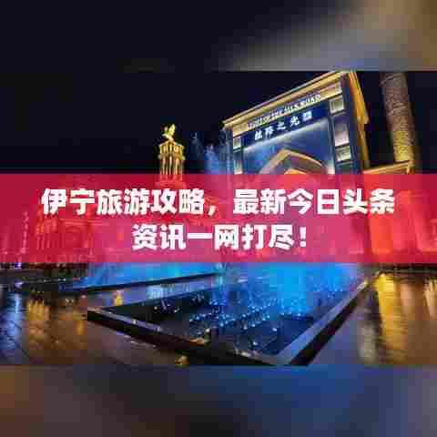 伊宁旅游攻略,最新今日头条资讯一网打尽!