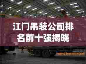 江门吊装公司排名前十强揭晓,行业翘楚引领物流吊装新潮流