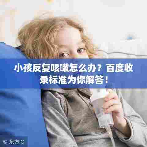 小孩反复咳嗽怎么办?百度收录标准为你解答!