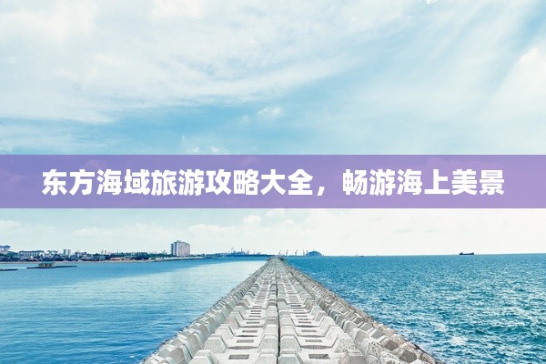 东方海域旅游攻略大全,畅游海上美景