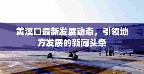 黄溪口最新发展动态，引领地方发展的新闻头条