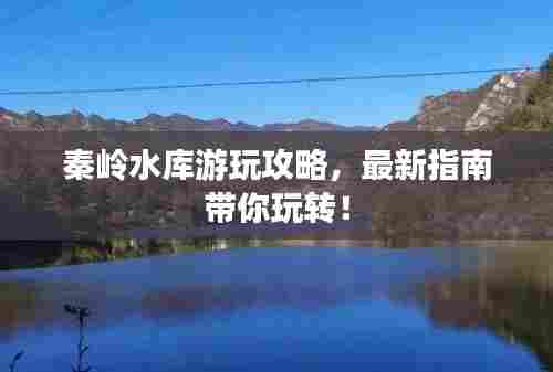 秦岭水库游玩攻略,最新指南带你玩转!