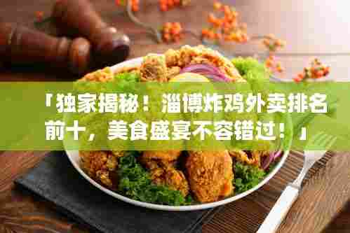 「独家揭秘！淄博炸鸡外卖排名前十，美食盛宴不容错过！」