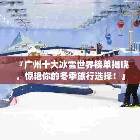 『广州十大冰雪世界榜单揭晓,惊艳你的冬季旅行选择!』